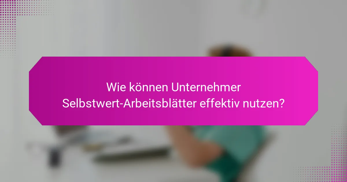 Wie können Unternehmer Selbstwert-Arbeitsblätter effektiv nutzen?