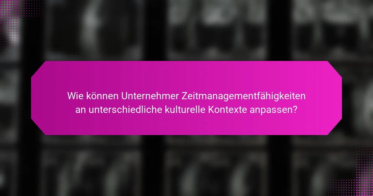 Wie können Unternehmer Zeitmanagementfähigkeiten an unterschiedliche kulturelle Kontexte anpassen?