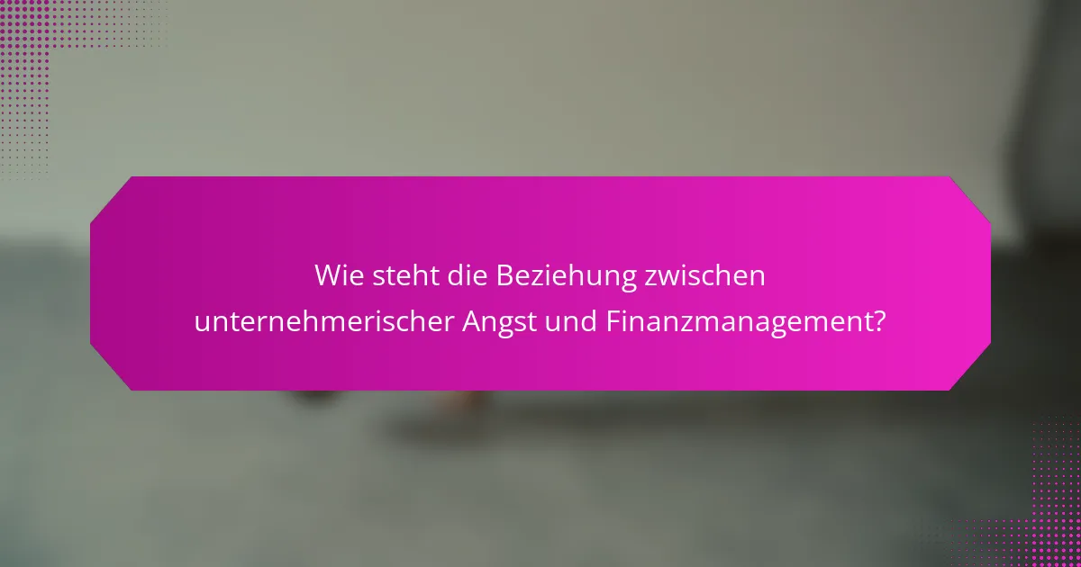 Wie steht die Beziehung zwischen unternehmerischer Angst und Finanzmanagement?
